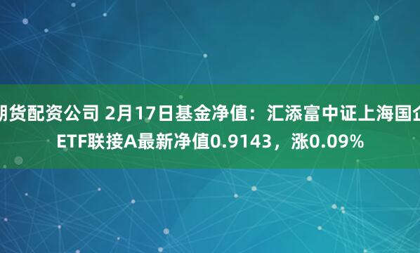 期货配资公司 2月17日基金净值：汇添富中证上海国企ETF联接A最新净值0.9143，涨0.09%