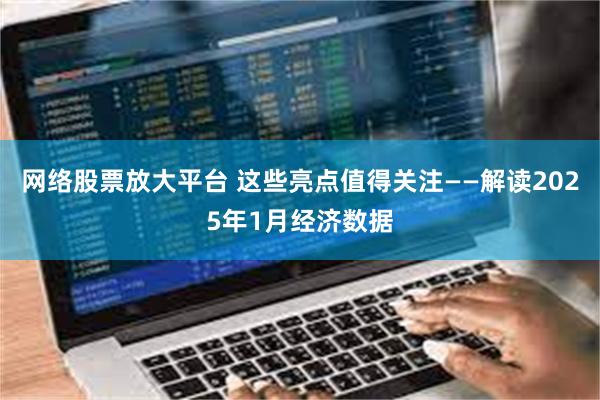 网络股票放大平台 这些亮点值得关注——解读2025年1月经济数据