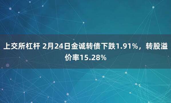 上交所杠杆 2月24日金诚转债下跌1.91%，转股溢价率15.28%