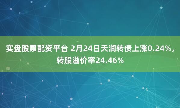 实盘股票配资平台 2月24日天润转债上涨0.24%，转股溢价率24.46%