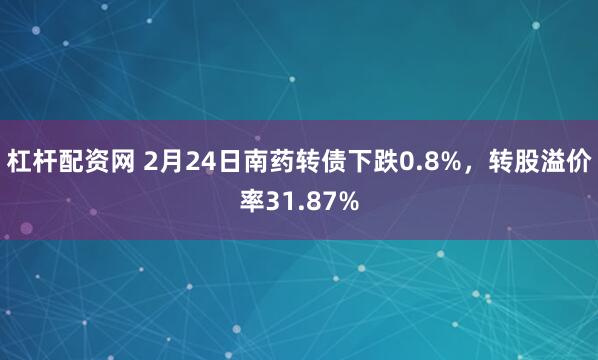 杠杆配资网 2月24日南药转债下跌0.8%，转股溢价率31.87%