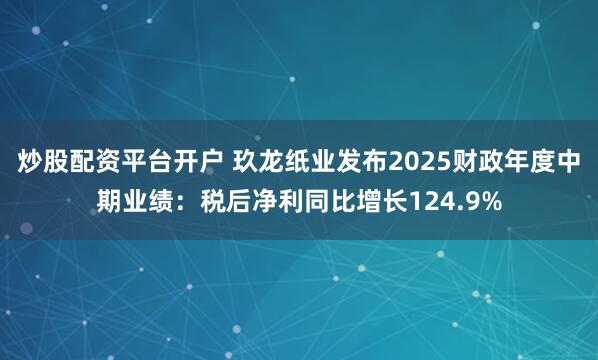 炒股配资平台开户 玖龙纸业发布2025财政年度中期业绩：税后净利同比增长124.9%