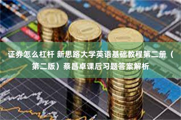 证券怎么杠杆 新思路大学英语基础教程第二册（第二版）蔡昌卓课后习题答案解析