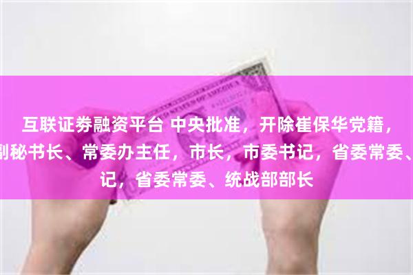 互联证劵融资平台 中央批准，开除崔保华党籍，他曾任省委副秘书长、常委办主任，市长，市委书记，省委常委、统战部部长