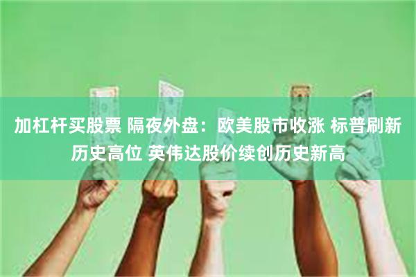 加杠杆买股票 隔夜外盘：欧美股市收涨 标普刷新历史高位 英伟达股价续创历史新高