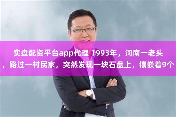 实盘配资平台app代理 1993年，河南一老头，路过一村民家，突然发现一块石盘上，镶嵌着9个