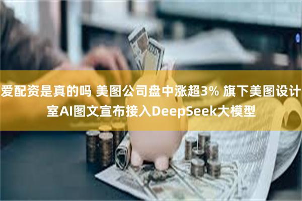 爱配资是真的吗 美图公司盘中涨超3% 旗下美图设计室AI图文宣布接入DeepSeek大模型