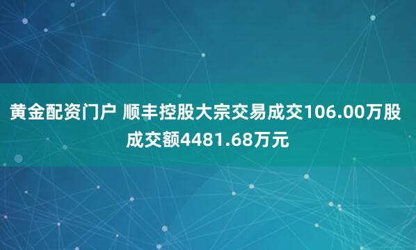 黄金配资门户 顺丰控股大宗交易成交106.00万股 成交额4481.68万元