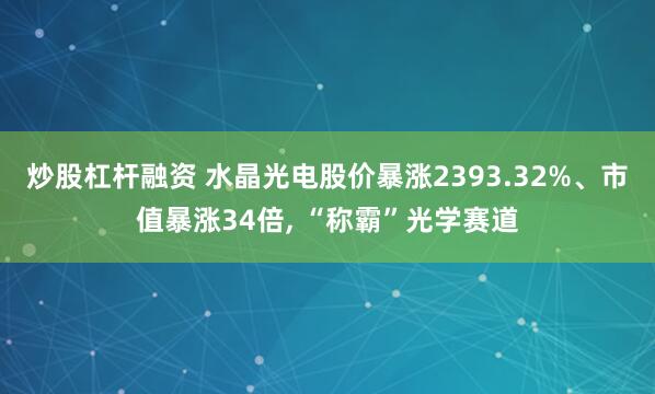 炒股杠杆融资 水晶光电股价暴涨2393.32%、市值暴涨34倍, “称霸”光学赛道