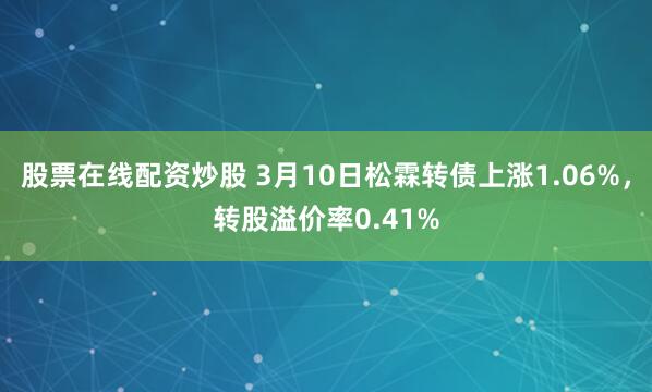 股票在线配资炒股 3月10日松霖转债上涨1.06%，转股溢价率0.41%