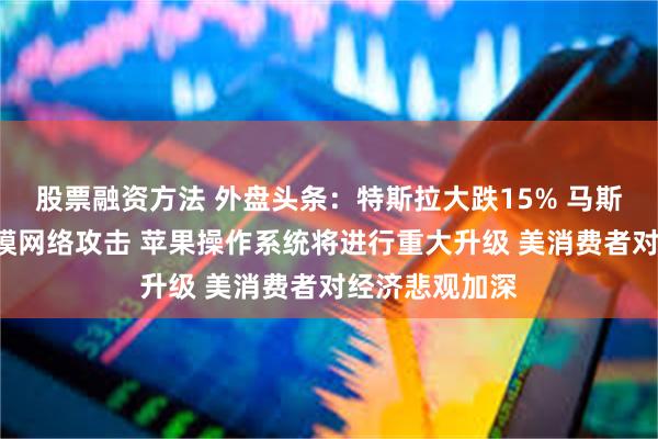 股票融资方法 外盘头条：特斯拉大跌15% 马斯克称X遭大规模网络攻击 苹果操作系统将进行重大升级 美消费者对经济悲观加深