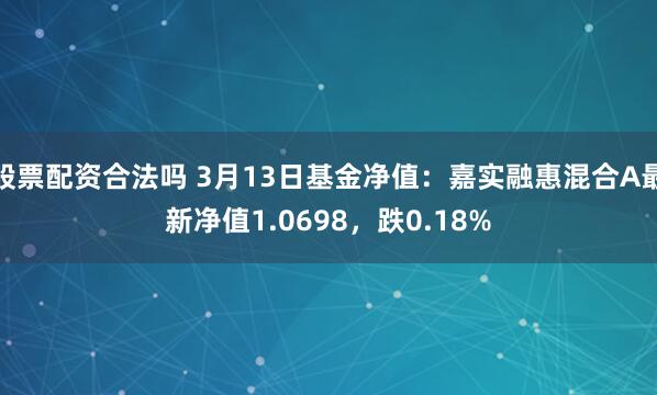 股票配资合法吗 3月13日基金净值：嘉实融惠混合A最新净值1.0698，跌0.18%