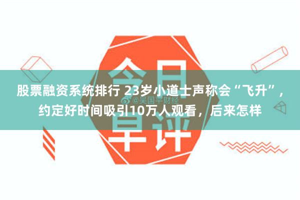 股票融资系统排行 23岁小道士声称会“飞升”，约定好时间吸引10万人观看，后来怎样