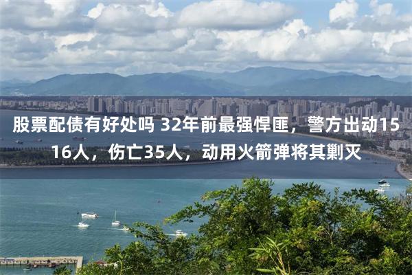 股票配债有好处吗 32年前最强悍匪，警方出动1516人，伤亡35人，动用火箭弹将其剿灭