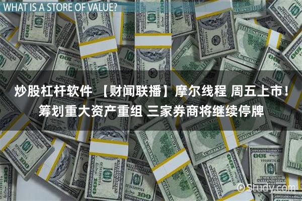 炒股杠杆软件 【财闻联播】摩尔线程 周五上市！筹划重大资产重组 三家券商将继续停牌